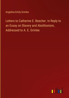 Letters to Catherine E. Beecher. In Reply to an Essay on Slavery and Abolitionism, Addressed to A. E. Grimke - Grimke, Angelina Emily