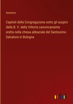 Capitoli della Congregazione sotto gli auspici della B. V. della Vittoria canonicamente eretta nella chiesa abbaziale del Santissimo Salvatore in Bologna