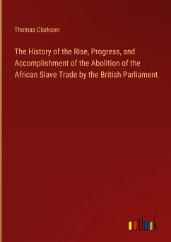 The History of the Rise, Progress, and Accomplishment of the Abolition of the African Slave Trade by the British Parliament