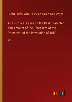 An Historical Essay on the Real Character and Amount of the Precedent of the Precedent of the Revolution of 1688 - Ward, Robert Plumer; Wynn, Charles Watkin Williams