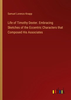 Life of Timothy Dexter. Embracing Sketches of the Eccentric Characters that Composed His Associates - Knapp, Samuel Lorenzo