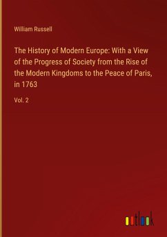 The History of Modern Europe: With a View of the Progress of Society from the Rise of the Modern Kingdoms to the Peace of Paris, in 1763 - Russell, William