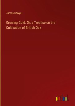 Growing Gold. Or, a Treatise on the Cultivation of British Oak - Sawyer, James