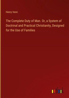 The Complete Duty of Man. Or, a System of Doctrinal and Practical Christianity, Designed for the Use of Families - Venn, Henry