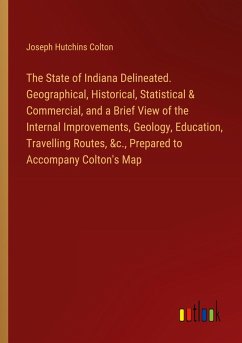 The State of Indiana Delineated. Geographical, Historical, Statistical & Commercial, and a Brief View of the Internal Improvements, Geology, Education, Travelling Routes, &c., Prepared to Accompany Colton's Map