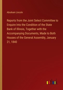 Reports from the Joint Select Committee to Enquire Into the Condition of the State Bank of Illinois, Together with the Accompanying Documents, Made to Both Houses of the General Assembly, January 21, 1840 - Lincoln, Abraham