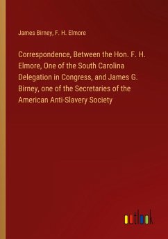 Correspondence, Between the Hon. F. H. Elmore, One of the South Carolina Delegation in Congress, and James G. Birney, one of the Secretaries of the American Anti-Slavery Society - Birney, James; Elmore, F. H.