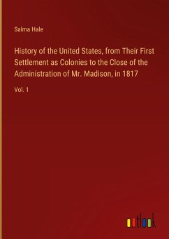 History of the United States, from Their First Settlement as Colonies to the Close of the Administration of Mr. Madison, in 1817 - Hale, Salma