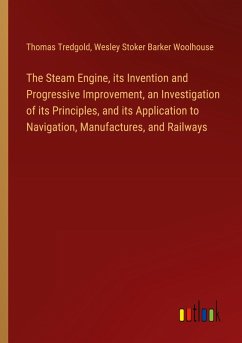 The Steam Engine, its Invention and Progressive Improvement, an Investigation of its Principles, and its Application to Navigation, Manufactures, and Railways - Tredgold, Thomas; Woolhouse, Wesley Stoker Barker