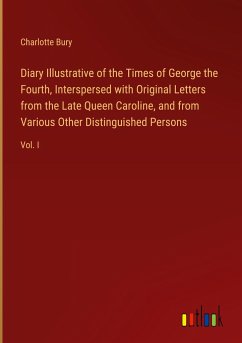 Diary Illustrative of the Times of George the Fourth, Interspersed with Original Letters from the Late Queen Caroline, and from Various Other Distinguished Persons