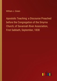 Apostolic Teaching: a Discourse Preached before the Congregation of the Smyrna Church, of Savannah River Association, First Sabbath, September, 1838 - Green, William J.