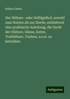 Der Hühner- oder Geflügelhof, sowohl zum Nutzen als zur Zierde, enthaltend eine praktische Anleitung, die Zucht der Hühner, Gänse, Enten, Truthühner, Tauben, u.s.w. zu betreiben - Oettel, Robert