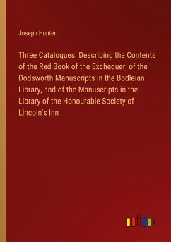 Three Catalogues: Describing the Contents of the Red Book of the Exchequer, of the Dodsworth Manuscripts in the Bodleian Library, and of the Manuscripts in the Library of the Honourable Society of Lincoln's Inn - Hunter, Joseph