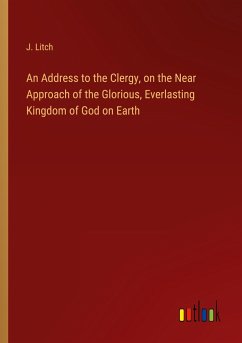 An Address to the Clergy, on the Near Approach of the Glorious, Everlasting Kingdom of God on Earth - Litch, J.