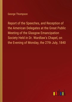 Report of the Speeches, and Reception of the American Delegates at the Great Public Meeting of the Glasgow Emancipation Society Held in Dr. Wardlaw's Chapel, on the Evening of Monday, the 27th July, 1840