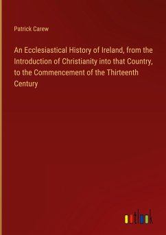 An Ecclesiastical History of Ireland, from the Introduction of Christianity into that Country, to the Commencement of the Thirteenth Century - Carew, Patrick