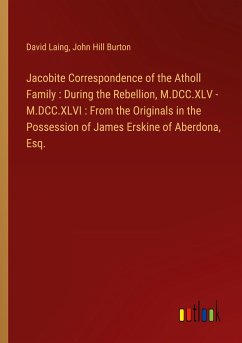 Jacobite Correspondence of the Atholl Family : During the Rebellion, M.DCC.XLV - M.DCC.XLVI : From the Originals in the Possession of James Erskine of Aberdona, Esq.