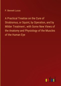 A Practical Treatise on the Cure of Strabismus, or Squint, by Operation, and by Milder Treatment ; with Some New Views of the Anatomy and Physiology of the Muscles of the Human Eye - Lucas, P. Bennett