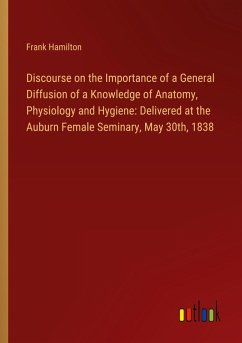 Discourse on the Importance of a General Diffusion of a Knowledge of Anatomy, Physiology and Hygiene: Delivered at the Auburn Female Seminary, May 30th, 1838