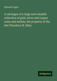 A catalogue of a large and valuable collection of gold, silver and copper coins and medals, the property of the late Theodore W. Riley - Cogan, Edward