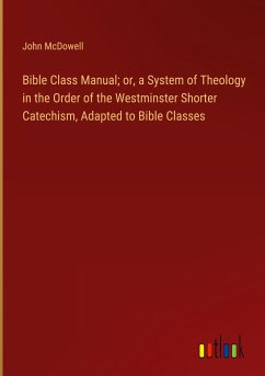 Bible Class Manual; or, a System of Theology in the Order of the Westminster Shorter Catechism, Adapted to Bible Classes