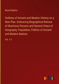 Outlines of Ancient and Modern History on a New Plan. Embracing Biographical Notices of Illustrious Persons and General Views of Geography, Population, Politics of Ancient and Modern Nations - Robbins, Royal