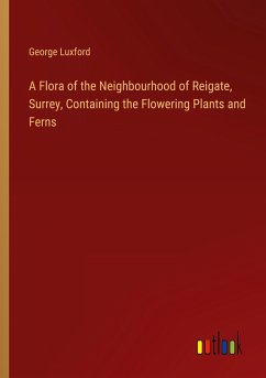 A Flora of the Neighbourhood of Reigate, Surrey, Containing the Flowering Plants and Ferns