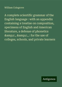 A complete scientific grammar of the English language : with an appendix containing a treatise on composition, specimens of English and American literature, a defense of phonetics &c., &c., : for the use of colleges, schools, and private learners - Colegrove, William