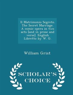 Il Matrimonio Segreto. the Secret Marriage. a Comic Opera in Two Acts [and in Prose and Verse]. English Libretto by W. G. - Scholar's Choice Edition - Grist, William