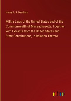 Militia Laws of the United States and of the Commonwealth of Massachusetts, Together with Extracts from the United States and State Constitutions, in Relation Thereto