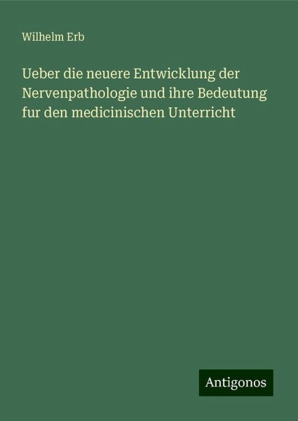 Ueber die neuere Entwicklung der Nervenpathologie und ihre Bedeutung fur den medicinischen Unterricht Ueber die neuere Entwicklung der Nervenpathologie und ihre Bedeutung fur den medicinischen Unterricht