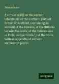 A critical essay on the ancient inhabitants of the northern parts of Britain or Scotland, containing an account of the Romans, of the Britains betwixt the walls, of the Caledonians or Picts, and particularly of the Scots. With an appendix of ancient manuscript pieces