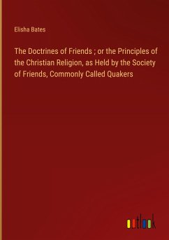 The Doctrines of Friends ; or the Principles of the Christian Religion, as Held by the Society of Friends, Commonly Called Quakers