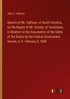 Speech of Mr. Calhoun, of South Carolina, on the Report of Mr. Grundy, of Tennessee, in Relation to the Assumption of the Debts of the States by the Federal Government. Senate, U. S. February 5, 1840 - Calhoun, John C.