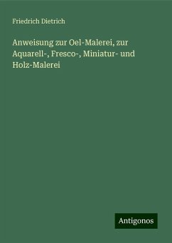 Anweisung zur Oel-Malerei, zur Aquarell-, Fresco-, Miniatur- und Holz-Malerei - Dietrich, Friedrich