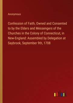 Confession of Faith, Owned and Consented to by the Elders and Messengers of the Churches in the Colony of Connecticut, in New-England: Assembled by Delegation at Saybrook, September 9th, 1708 - Anonymous