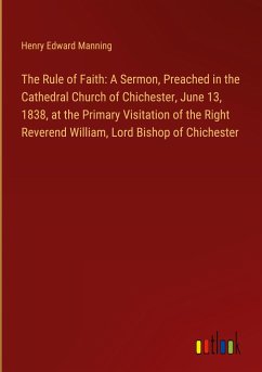 The Rule of Faith: A Sermon, Preached in the Cathedral Church of Chichester, June 13, 1838, at the Primary Visitation of the Right Reverend William, Lord Bishop of Chichester