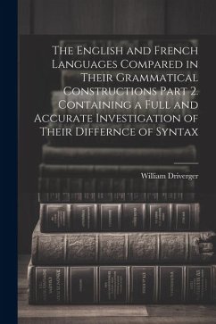 The English and French Languages Compared in Their Grammatical Constructions Part 2. Containing a Full and Accurate Investigation of Their Differnce o - Driverger, William