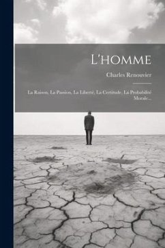 L'homme: La Raison, La Passion, La Liberté, La Certitude, La Probabilité Morale... - Renouvier, Charles