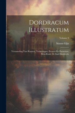 Dordracum Illustratum: Verzameling Van Kaarten, Teekeningen, Prenten En Portretten, Betreffende De Stad Dordrecht; Volume 3 - Gijn, Simon