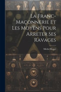 La Franc-Maçonnerie Et Les Moyens Pour Arreter Ses Ravages - Rosset, Michel