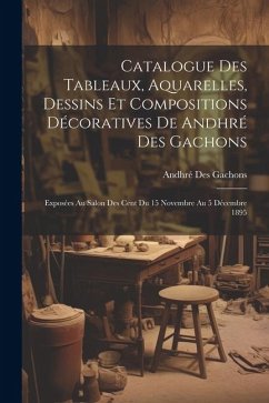 Catalogue des tableaux, aquarelles, dessins et compositions décoratives de Andhré des Gachons: Exposées au Salon des Cent du 15 Novembre au 5 Décembre - Des Gachons, Andhré