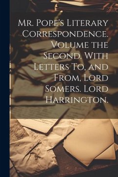 Mr. Pope's Literary Correspondence. Volume the Second. With Letters To, and From, Lord Somers. Lord Harrington. - Anonymous