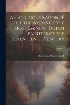 A Catalogue Raisonné of the Works of the Most Eminent Dutch Painters of the Seventeenth Century: Based On the Work of J. Smith; Volume 1 - Anonymous