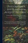 Phytobasanos, sive plantarvm aliqvot historia: In qva describvntvr diversi generis plantæ veriores, ac magis facie, viribúsque respondentes anti