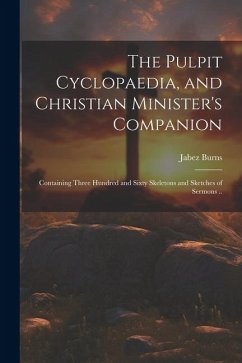 The Pulpit Cyclopaedia, and Christian Minister's Companion: Containing Three Hundred and Sixty Skeletons and Sketches of Sermons .. - Burns, Jabez