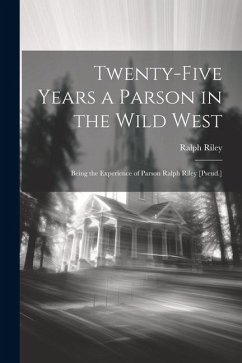 Twenty-Five Years a Parson in the Wild West: Being the Experience of Parson Ralph Riley [Pseud.] - Riley, Ralph