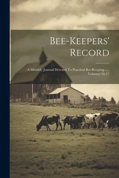 Bee-keepers' Record: A Monthly Journal Devoted To Practical Bee-keeping ...., Volumes 16-17 - Anonymous