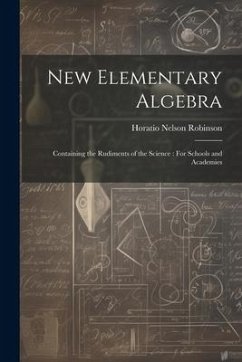 New Elementary Algebra: Containing the Rudiments of the Science: For Schools and Academies - Robinson, Horatio Nelson