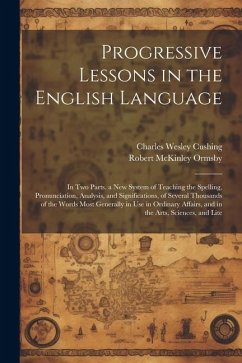 Progressive Lessons in the English Language: In Two Parts. a New System of Teaching the Spelling, Pronunciation, Analysis, and Significations, of Seve - Ormsby, Robert Mckinley; Cushing, Charles Wesley